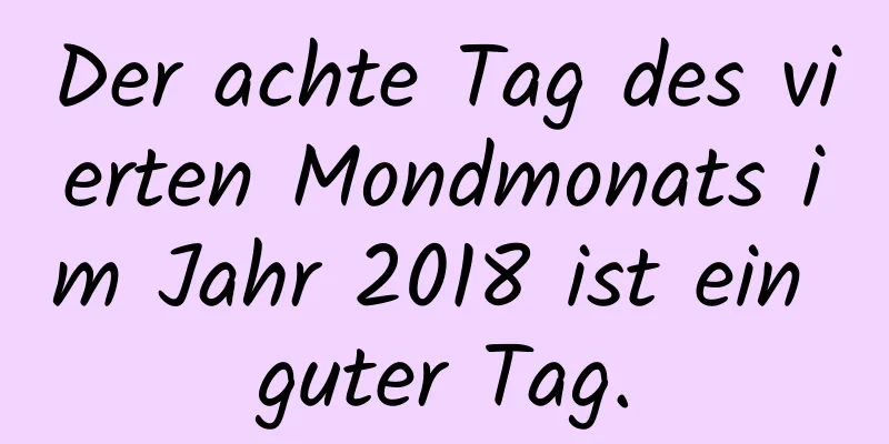 Der achte Tag des vierten Mondmonats im Jahr 2018 ist ein guter Tag.