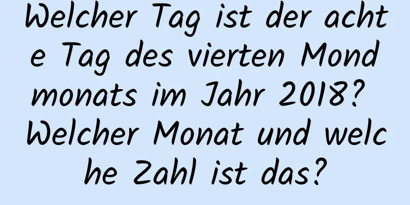 Welcher Tag ist der achte Tag des vierten Mondmonats im Jahr 2018? Welcher Monat und welche Zahl ist das?