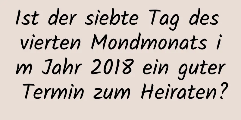 Ist der siebte Tag des vierten Mondmonats im Jahr 2018 ein guter Termin zum Heiraten?