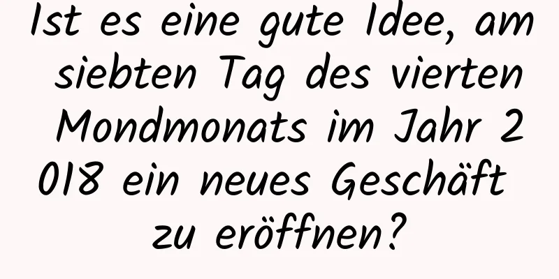 Ist es eine gute Idee, am siebten Tag des vierten Mondmonats im Jahr 2018 ein neues Geschäft zu eröffnen?