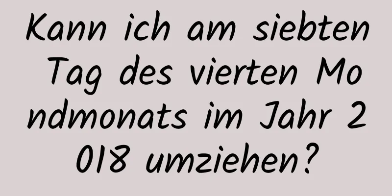 Kann ich am siebten Tag des vierten Mondmonats im Jahr 2018 umziehen?