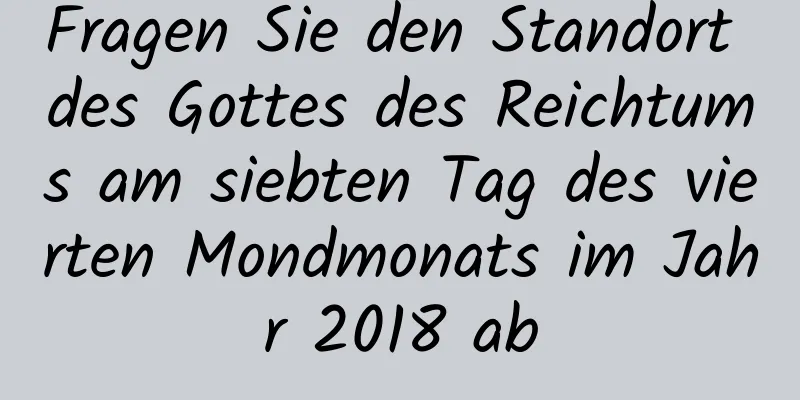 Fragen Sie den Standort des Gottes des Reichtums am siebten Tag des vierten Mondmonats im Jahr 2018 ab