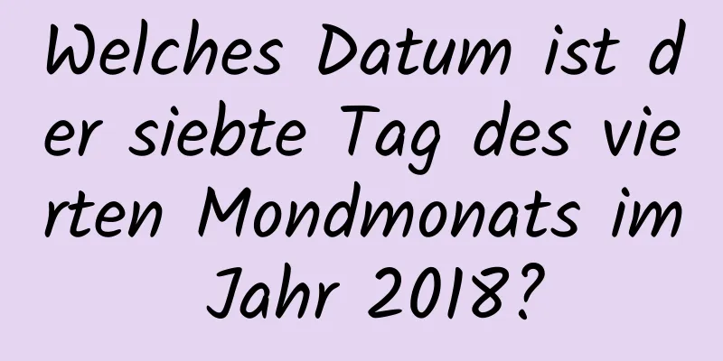 Welches Datum ist der siebte Tag des vierten Mondmonats im Jahr 2018?