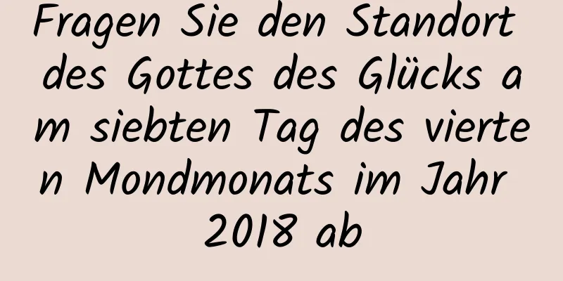 Fragen Sie den Standort des Gottes des Glücks am siebten Tag des vierten Mondmonats im Jahr 2018 ab