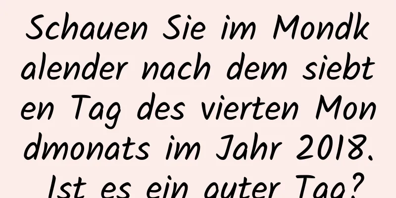 Schauen Sie im Mondkalender nach dem siebten Tag des vierten Mondmonats im Jahr 2018. Ist es ein guter Tag?