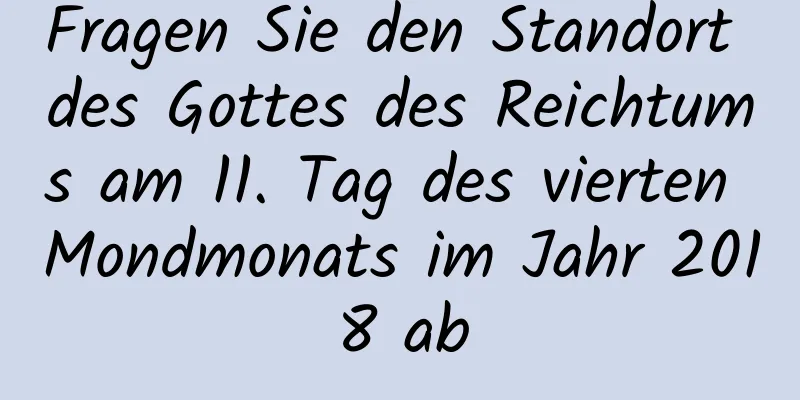 Fragen Sie den Standort des Gottes des Reichtums am 11. Tag des vierten Mondmonats im Jahr 2018 ab