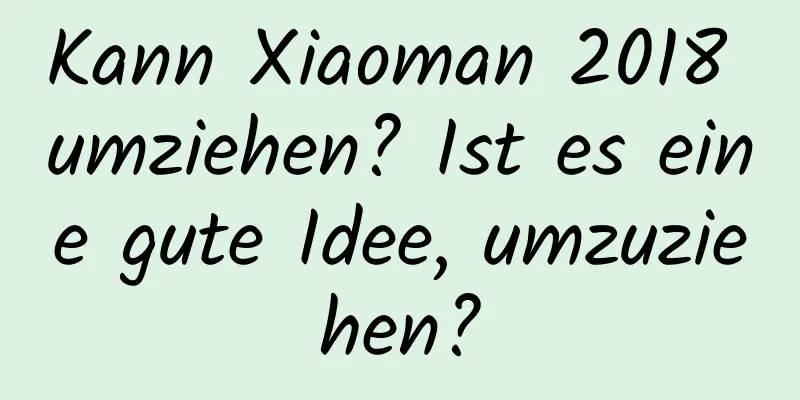 Kann Xiaoman 2018 umziehen? Ist es eine gute Idee, umzuziehen?