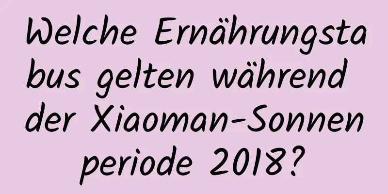 Welche Ernährungstabus gelten während der Xiaoman-Sonnenperiode 2018?