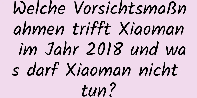 Welche Vorsichtsmaßnahmen trifft Xiaoman im Jahr 2018 und was darf Xiaoman nicht tun?