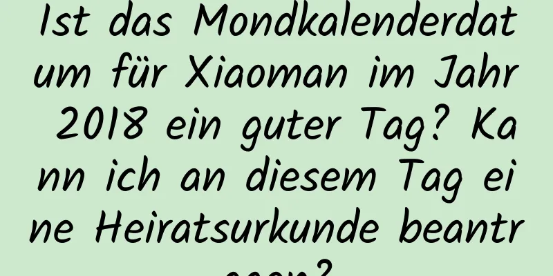 Ist das Mondkalenderdatum für Xiaoman im Jahr 2018 ein guter Tag? Kann ich an diesem Tag eine Heiratsurkunde beantragen?