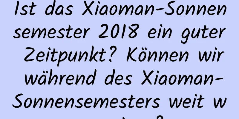 Ist das Xiaoman-Sonnensemester 2018 ein guter Zeitpunkt? Können wir während des Xiaoman-Sonnensemesters weit weg reisen?