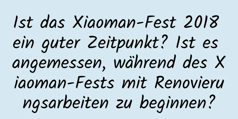 Ist das Xiaoman-Fest 2018 ein guter Zeitpunkt? Ist es angemessen, während des Xiaoman-Fests mit Renovierungsarbeiten zu beginnen?