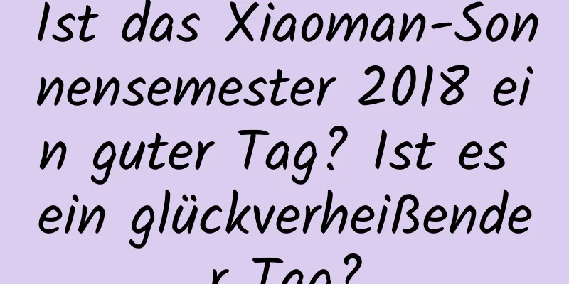 Ist das Xiaoman-Sonnensemester 2018 ein guter Tag? Ist es ein glückverheißender Tag?