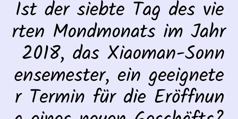 Ist der siebte Tag des vierten Mondmonats im Jahr 2018, das Xiaoman-Sonnensemester, ein geeigneter Termin für die Eröffnung eines neuen Geschäfts?