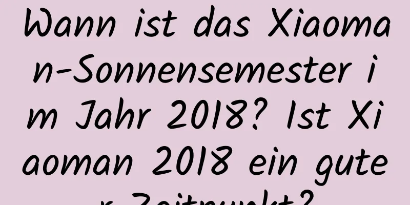 Wann ist das Xiaoman-Sonnensemester im Jahr 2018? Ist Xiaoman 2018 ein guter Zeitpunkt?