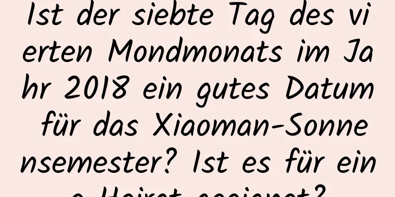 Ist der siebte Tag des vierten Mondmonats im Jahr 2018 ein gutes Datum für das Xiaoman-Sonnensemester? Ist es für eine Heirat geeignet?