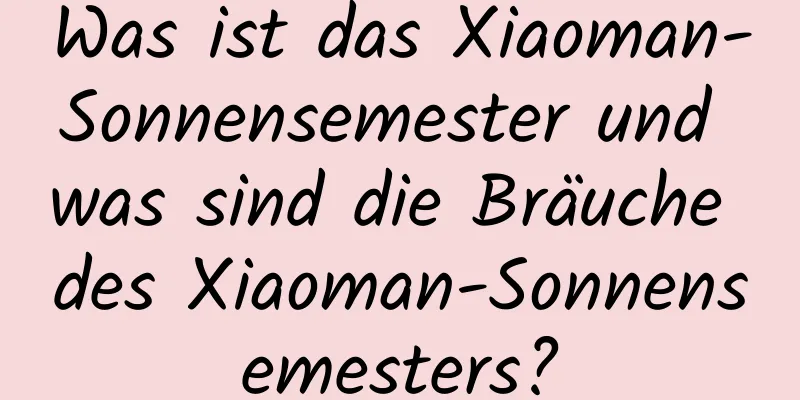 Was ist das Xiaoman-Sonnensemester und was sind die Bräuche des Xiaoman-Sonnensemesters?