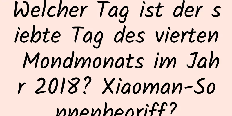 Welcher Tag ist der siebte Tag des vierten Mondmonats im Jahr 2018? Xiaoman-Sonnenbegriff?