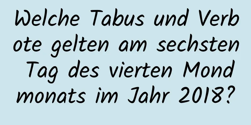 Welche Tabus und Verbote gelten am sechsten Tag des vierten Mondmonats im Jahr 2018?