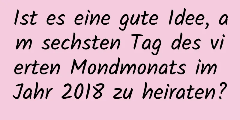 Ist es eine gute Idee, am sechsten Tag des vierten Mondmonats im Jahr 2018 zu heiraten?