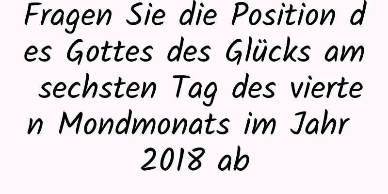 Fragen Sie die Position des Gottes des Glücks am sechsten Tag des vierten Mondmonats im Jahr 2018 ab