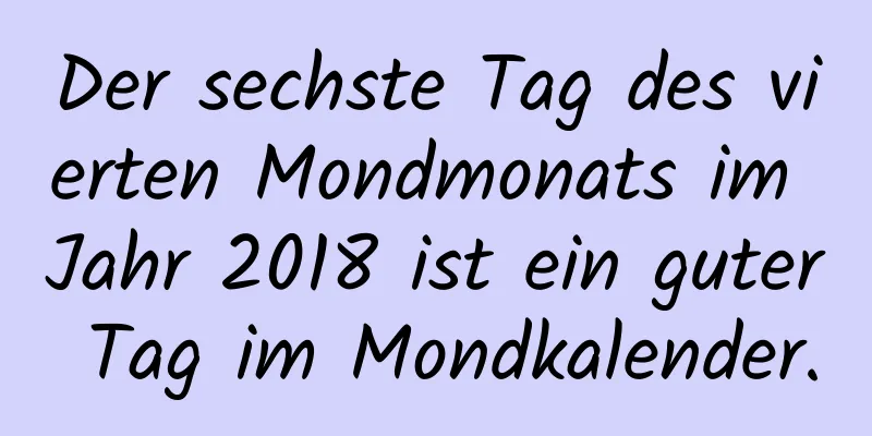 Der sechste Tag des vierten Mondmonats im Jahr 2018 ist ein guter Tag im Mondkalender.