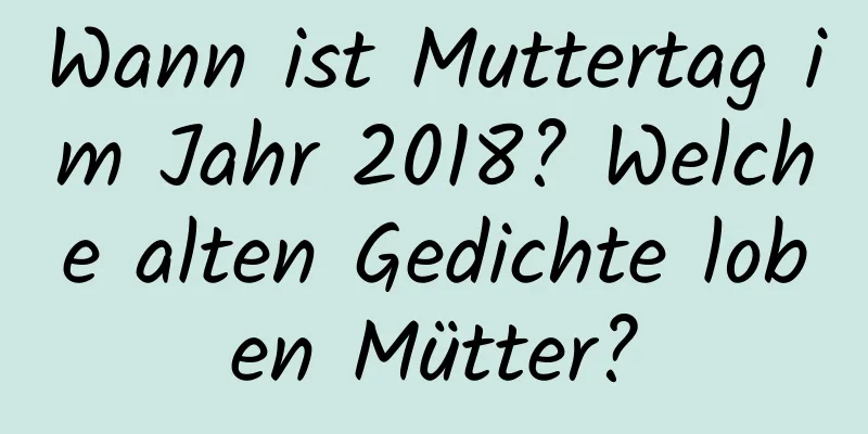 Wann ist Muttertag im Jahr 2018? Welche alten Gedichte loben Mütter?