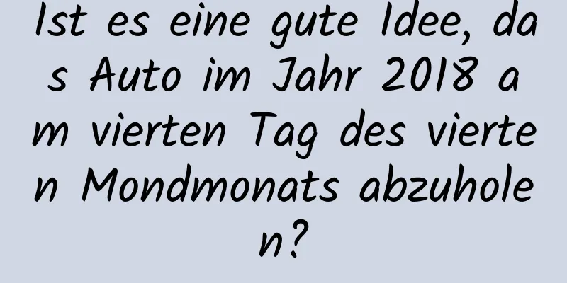 Ist es eine gute Idee, das Auto im Jahr 2018 am vierten Tag des vierten Mondmonats abzuholen?