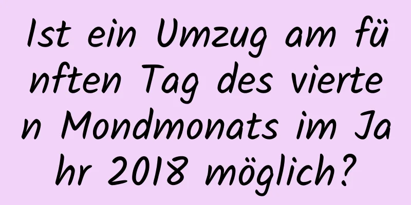 Ist ein Umzug am fünften Tag des vierten Mondmonats im Jahr 2018 möglich?