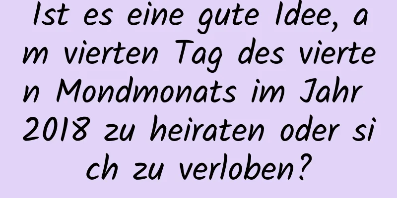 Ist es eine gute Idee, am vierten Tag des vierten Mondmonats im Jahr 2018 zu heiraten oder sich zu verloben?