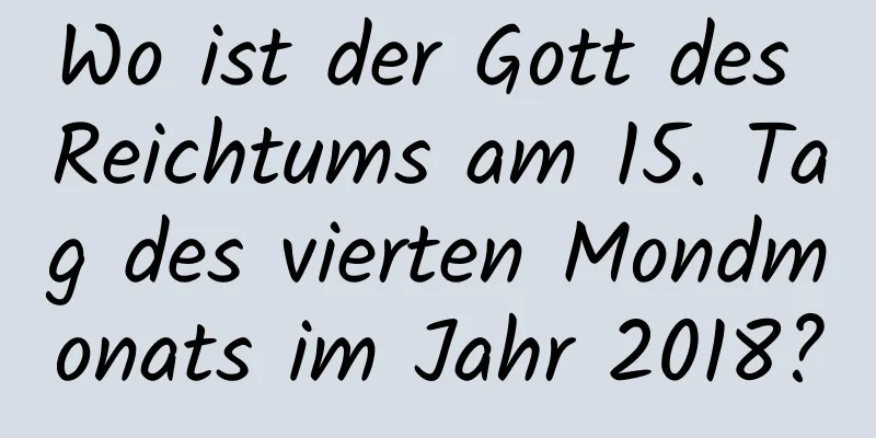 Wo ist der Gott des Reichtums am 15. Tag des vierten Mondmonats im Jahr 2018?