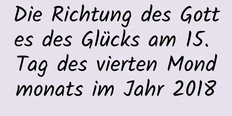 Die Richtung des Gottes des Glücks am 15. Tag des vierten Mondmonats im Jahr 2018