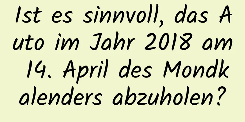 Ist es sinnvoll, das Auto im Jahr 2018 am 14. April des Mondkalenders abzuholen?