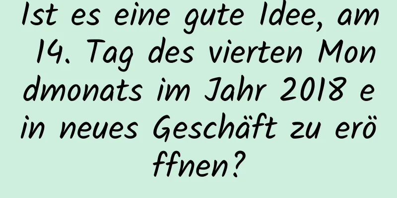 Ist es eine gute Idee, am 14. Tag des vierten Mondmonats im Jahr 2018 ein neues Geschäft zu eröffnen?