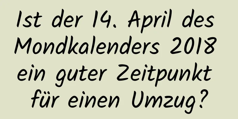 Ist der 14. April des Mondkalenders 2018 ein guter Zeitpunkt für einen Umzug?