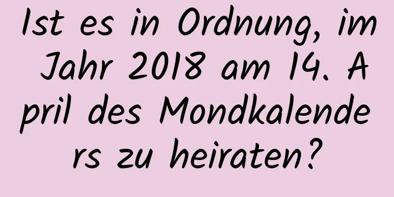 Ist es in Ordnung, im Jahr 2018 am 14. April des Mondkalenders zu heiraten?