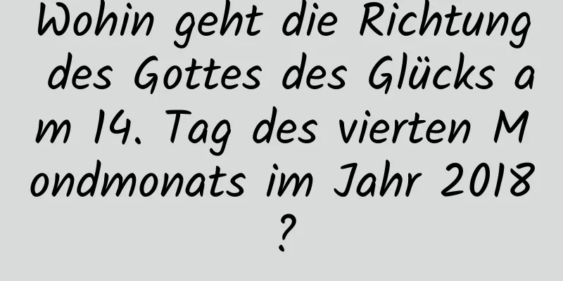 Wohin geht die Richtung des Gottes des Glücks am 14. Tag des vierten Mondmonats im Jahr 2018?