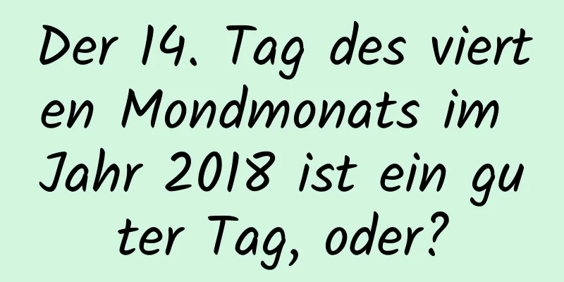 Der 14. Tag des vierten Mondmonats im Jahr 2018 ist ein guter Tag, oder?