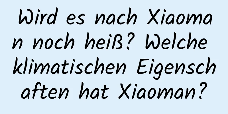 Wird es nach Xiaoman noch heiß? Welche klimatischen Eigenschaften hat Xiaoman?