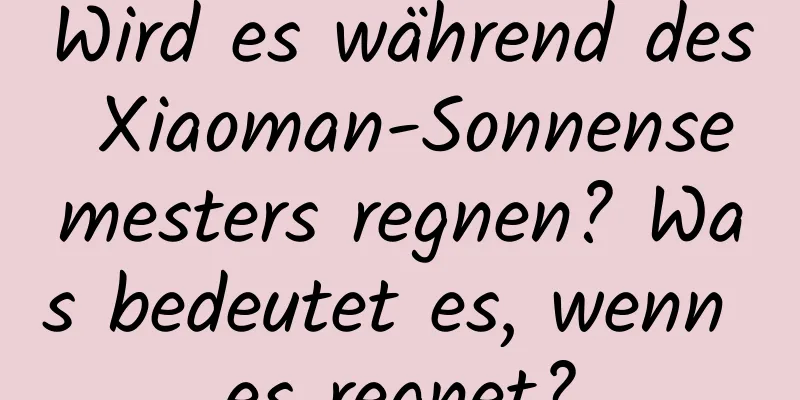 Wird es während des Xiaoman-Sonnensemesters regnen? Was bedeutet es, wenn es regnet?