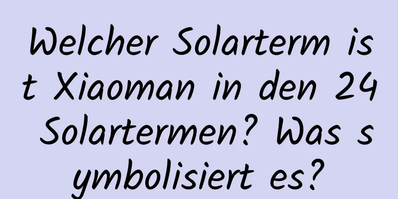 Welcher Solarterm ist Xiaoman in den 24 Solartermen? Was symbolisiert es?