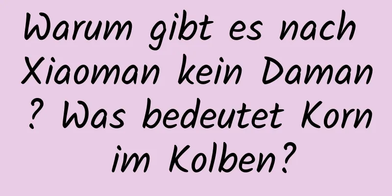 Warum gibt es nach Xiaoman kein Daman? Was bedeutet Korn im Kolben?