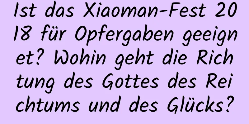 Ist das Xiaoman-Fest 2018 für Opfergaben geeignet? Wohin geht die Richtung des Gottes des Reichtums und des Glücks?