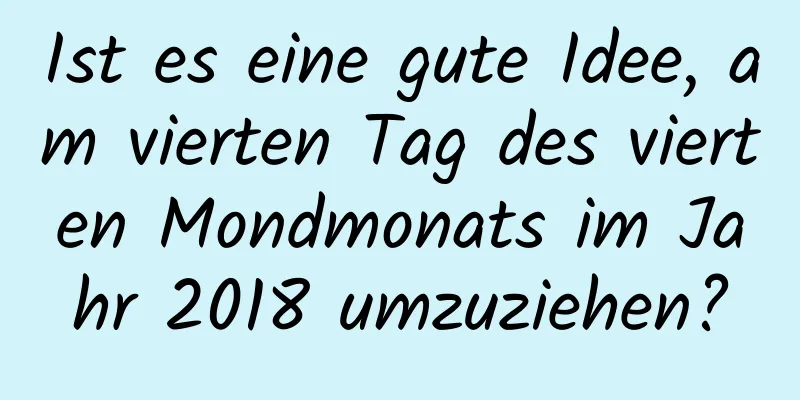 Ist es eine gute Idee, am vierten Tag des vierten Mondmonats im Jahr 2018 umzuziehen?