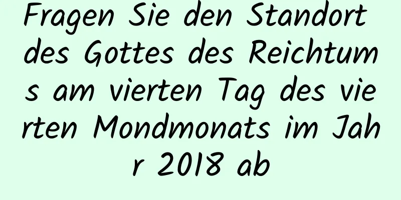 Fragen Sie den Standort des Gottes des Reichtums am vierten Tag des vierten Mondmonats im Jahr 2018 ab