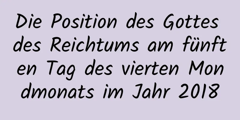 Die Position des Gottes des Reichtums am fünften Tag des vierten Mondmonats im Jahr 2018