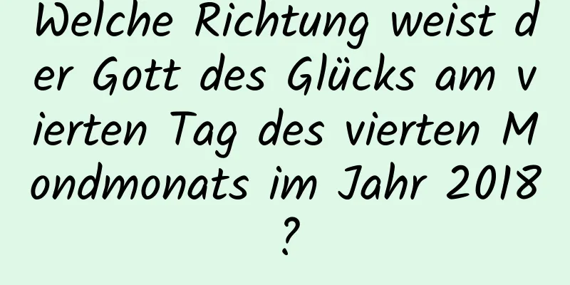 Welche Richtung weist der Gott des Glücks am vierten Tag des vierten Mondmonats im Jahr 2018?