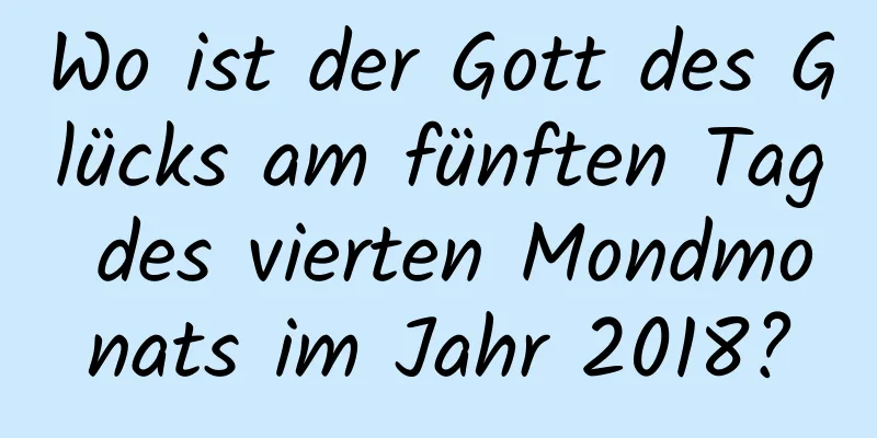 Wo ist der Gott des Glücks am fünften Tag des vierten Mondmonats im Jahr 2018?