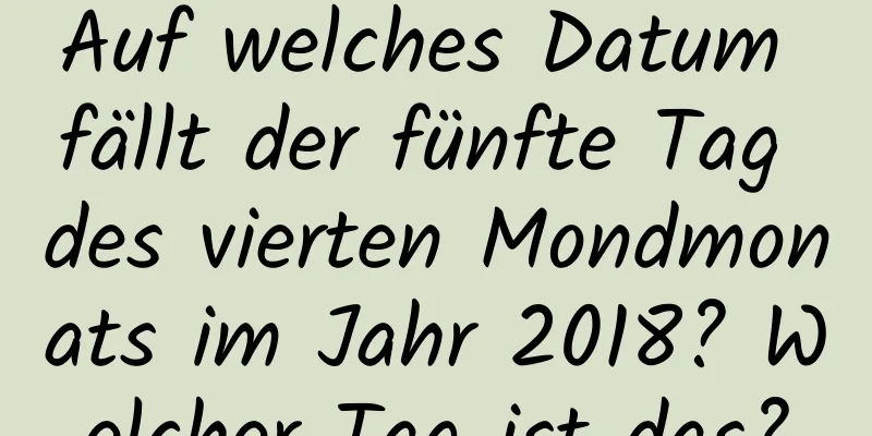 Auf welches Datum fällt der fünfte Tag des vierten Mondmonats im Jahr 2018? Welcher Tag ist das?