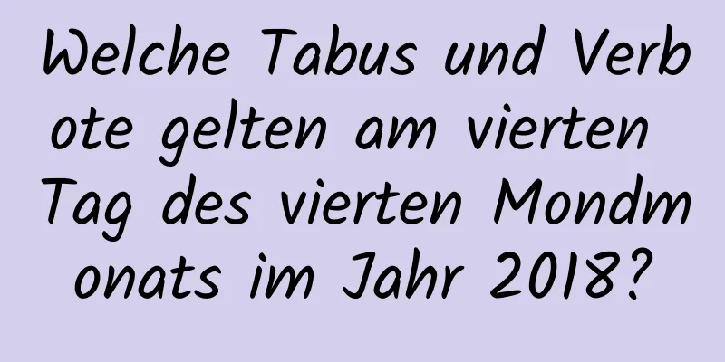 Welche Tabus und Verbote gelten am vierten Tag des vierten Mondmonats im Jahr 2018?